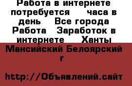 Работа в интернете,потребуется 2-3 часа в день! - Все города Работа » Заработок в интернете   . Ханты-Мансийский,Белоярский г.